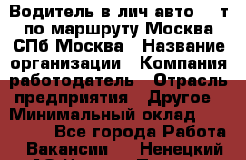 Водитель в лич.авто.20 т.по маршруту Москва-СПб-Москва › Название организации ­ Компания-работодатель › Отрасль предприятия ­ Другое › Минимальный оклад ­ 150 000 - Все города Работа » Вакансии   . Ненецкий АО,Нижняя Пеша с.